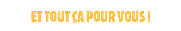 Et tout ça pour vous !